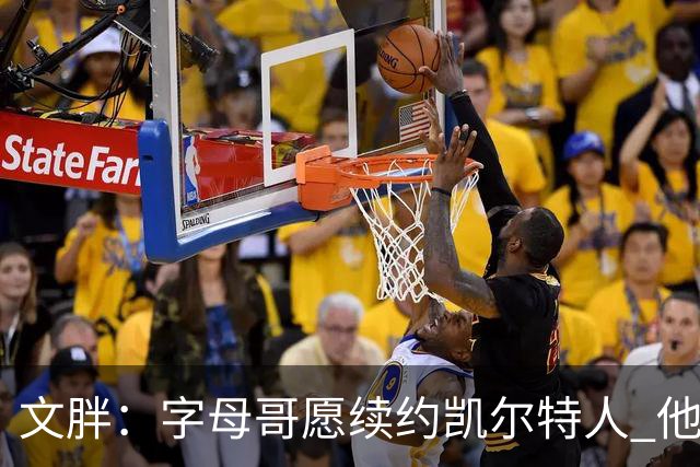 文胖：字母哥愿续约凯尔特人 他的经纪人参与交易让绿军感到不安