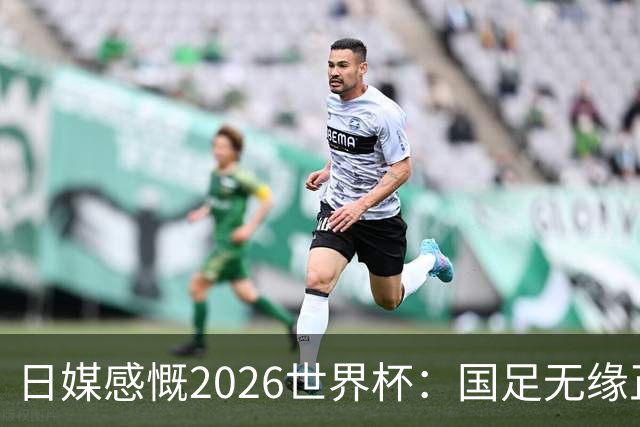 日媒感慨2026世界杯：国足无缘正赛，中国球迷只剩裁判可关注