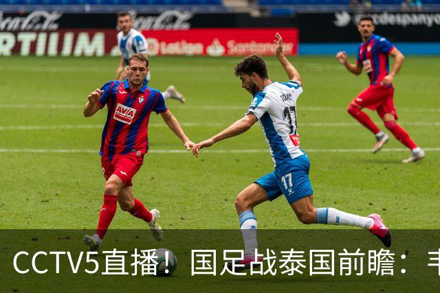 CCTV5直播！国足战泰国前瞻：韦7张9再联手，拜合拉木挑重担